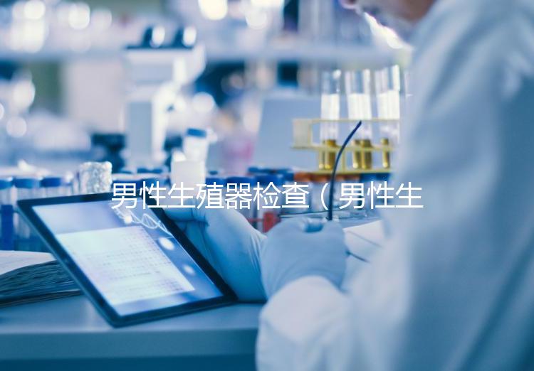 男性生殖器檢查（男性生殖健康檢查掛什么科）