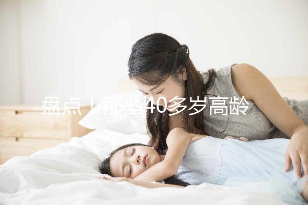 盤點(diǎn)！那些40多歲高齡還在“追生”二胎的明星媽媽們