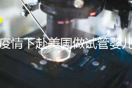 疫情下赴美國(guó)做試管嬰兒不安全，可提前做好準(zhǔn)備工作