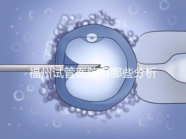 福州試管醫(yī)院有哪些分析，哪個好，哪個地址好？