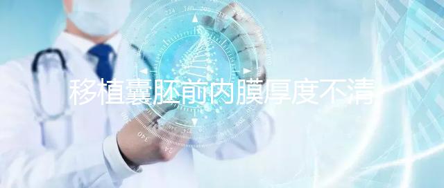 移植囊胚前內膜厚度不清楚怎么辦，超過12mm這樣調理