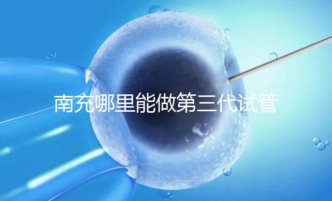 南充哪里能做第三代試管嬰兒？四川省內(nèi)僅2家