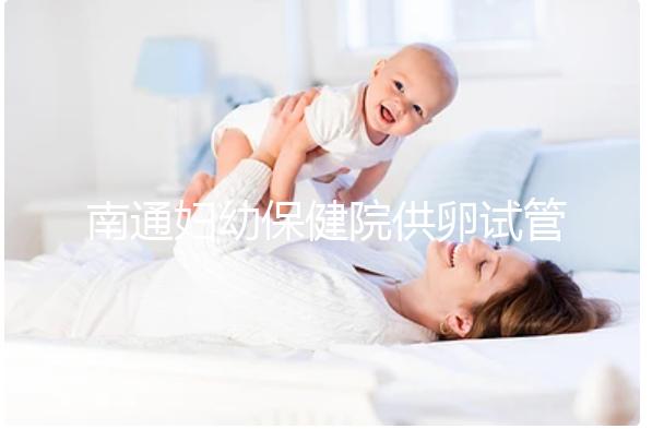 南通婦幼保健院供卵試管成功率清單附2024年助孕費用預(yù)測表