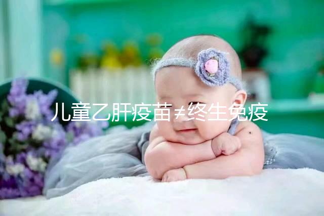 兒童乙肝疫苗≠終生免疫,何時復種很關鍵