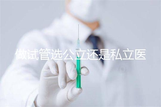 做試管選公立還是私立醫(yī)院好？附全國試管醫(yī)院前五排名參考