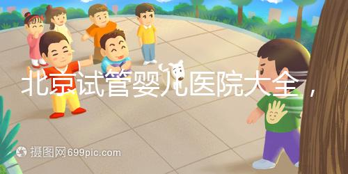 北京試管嬰兒醫院大全,你想要的費用和成功率都在這兒