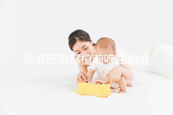 冷凍胚胎移植前吃屈他維林有影響力的謠言！相反，它可以提高懷孕的概率