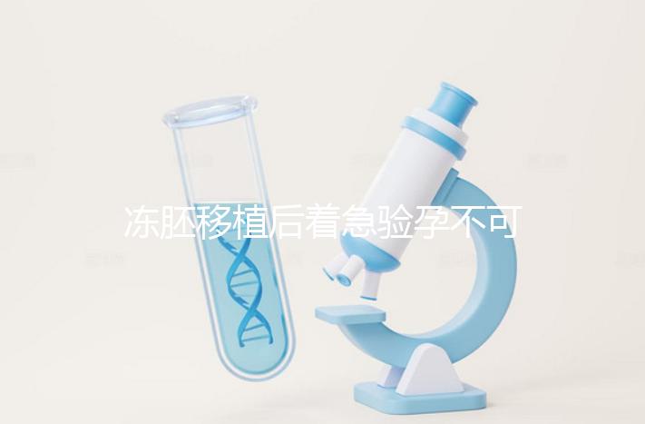 凍胚移植后著急驗孕不可取，最晚幾天能測出來看這