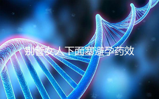 別管女人下面塞避孕藥效果好不好了，不了解這些副作用勿做