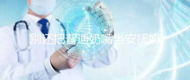 別還把普通奶嘴當(dāng)安撫奶嘴用了！二者功效、型號均不同