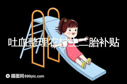 吐血整理農(nóng)村生二胎補(bǔ)貼多少錢，在哪里看完就造？