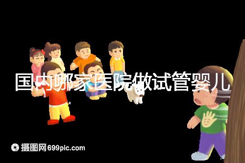 國內(nèi)哪家醫(yī)院做試管嬰兒成功率比較高?附成功率排名前三的醫(yī)院簡介!