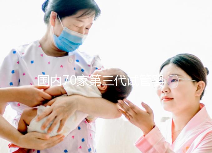 國內70家第三代試管嬰兒醫院匯總！想找好的看熱度排行榜