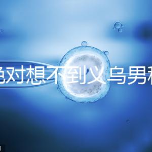 你絕對想不到義烏男科醫(yī)院排名第一!如果你不去,你將遭受巨大損失