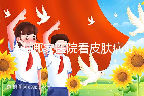 上海哪家醫(yī)院看皮膚病好（上海哪家醫(yī)院看皮膚病好一點）