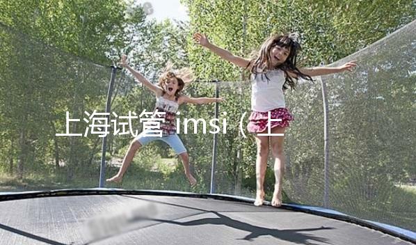 上海試管 imsi(上海試管醫(yī)保可以報(bào)銷(xiāo)多少)
