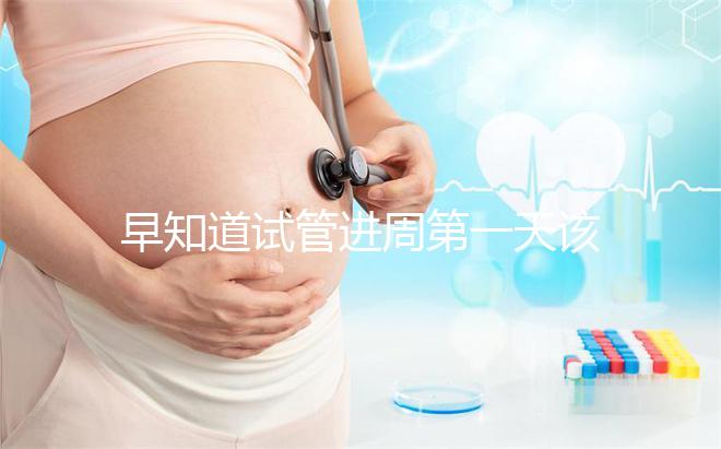 早知道試管進(jìn)周第一天該怎么辦，附上詳細(xì)的步驟和具體的時(shí)間