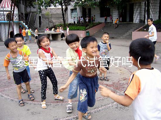 泰國試管三代試管好嗎（泰國試管三代試管好嗎多少錢）