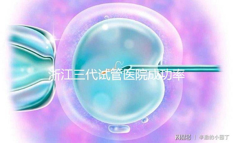浙江三代試管醫(yī)院成功率排名匯總，內(nèi)含2024助孕費用明細