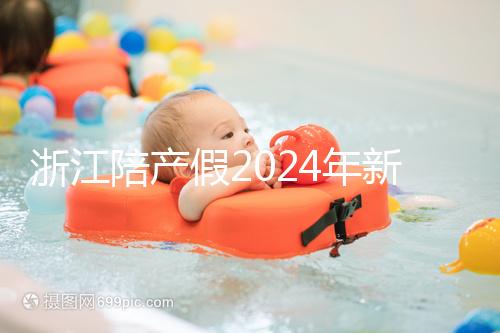 浙江陪產假2024年新規定梳理，寧波、溫州休假時間不同