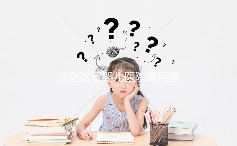 沈陽試管嬰兒醫院費用整理，有人全流程只花不到8萬元