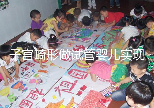 子宮畸形做試管嬰兒實現(xiàn)生育的難度有多大？