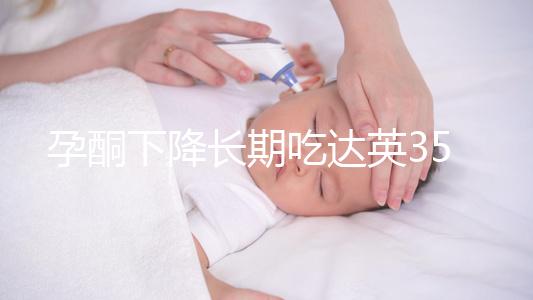 孕酮下降長期吃達(dá)英35沒影響?3點(diǎn)危害了解下