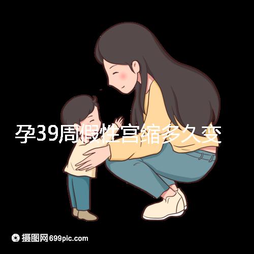 孕39周假性宮縮多久變真宮縮未必準(zhǔn)確，就這幾天多留意！