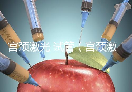 宮頸激光 試管(宮頸激光 試管多少錢)