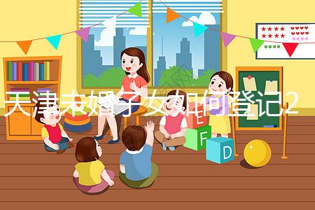 天津未婚子女如何登記2024年？不要錯過這些新政策和福利