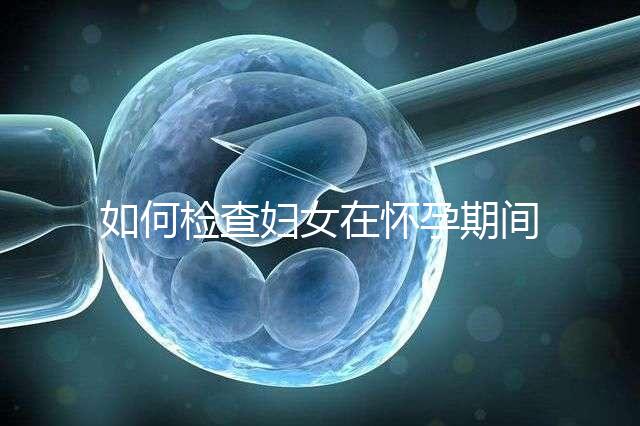 如何檢查婦女在懷孕期間需要如何檢查
