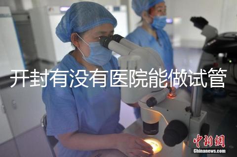 開封有沒有醫(yī)院能做試管嬰兒？單次試管費用及成功率介紹