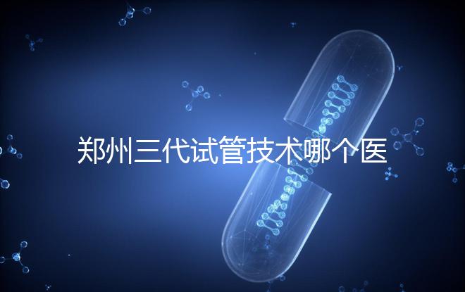 鄭州三代試管技術哪個醫(yī)院能做?7大最佳機構公布,你選對了么