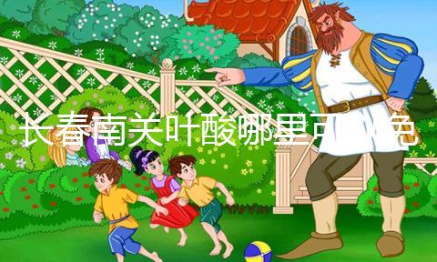 長春南關葉酸哪里可以免費領、怎么領答案在這，跟著走就行