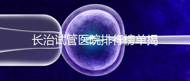 長治試管醫院排行榜單揭曉，來看哪家助孕成功率高且實力好