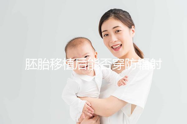 胚胎移植后能否穿防輻射服醫(yī)生有話要說，對(duì)胎兒有影響...