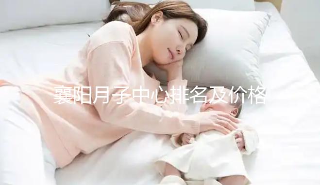 襄陽月子中心排名及價格公布,2024年排名前十的機(jī)構(gòu)