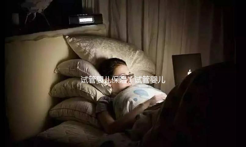 試管嬰兒保險(xiǎn)（試管嬰兒保險(xiǎn)怎么買）