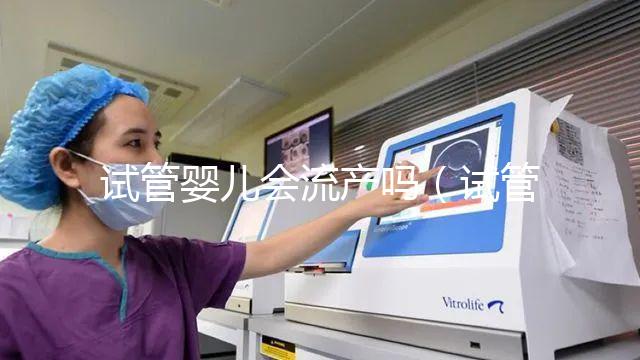 試管嬰兒會流產嗎（試管嬰兒會流產嗎？）