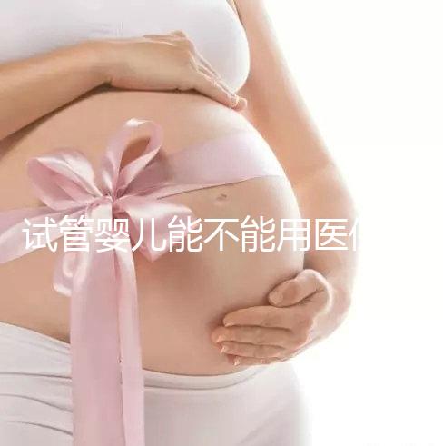 試管嬰兒能不能用醫保（試管嬰兒能不能用醫保報銷）