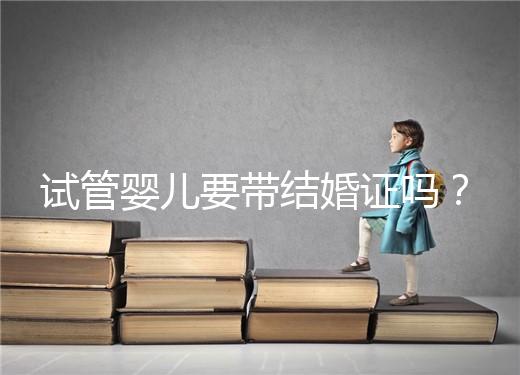 試管嬰兒要帶結(jié)婚證嗎？
