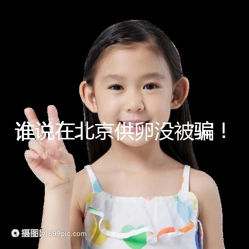 誰(shuí)說(shuō)在北京供卵沒(méi)被騙！過(guò)來(lái)人:及時(shí)報(bào)案至關(guān)重要