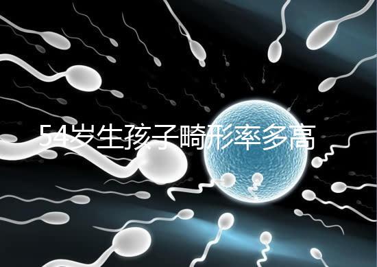 54歲生孩子畸形率多高別沒數(shù)，高齡易生癡呆兒原因了解下