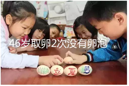 46歲取卵2次沒有卵泡怎么辦看這，要不要攢胚胎一文說清