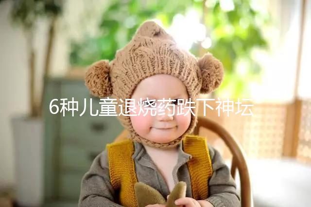 6種兒童退燒藥跌下神壇，最后3類(lèi)被藥監(jiān)局拉入黑名單