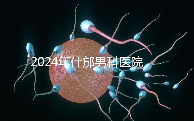 2024年什邡男科醫院哪家比較好？治療男性疾病最專業的是它