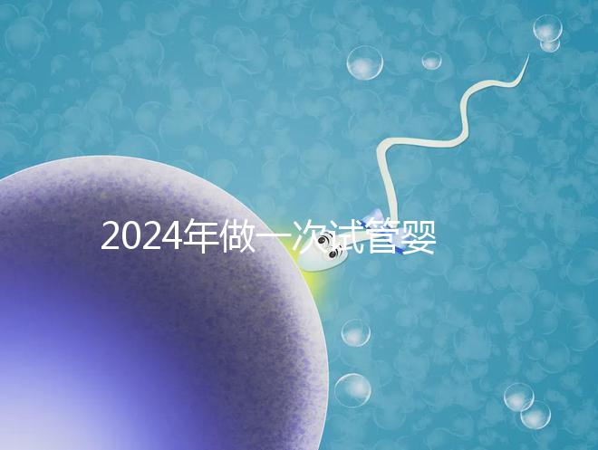 2024年做一次試管嬰兒費用詳解：最新一／二／三代試管費用明細(xì)實時更新