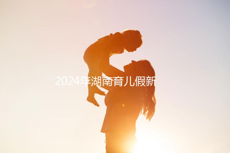 2024年湖南育兒假新規(guī)定，長(zhǎng)沙什么時(shí)候開(kāi)始執(zhí)行答案？