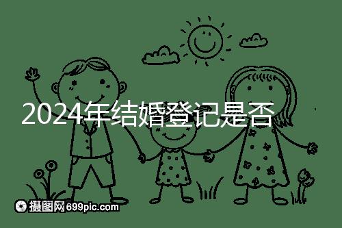 2024年結婚登記是否必須在戶口所在地查看，你得到了嗎？