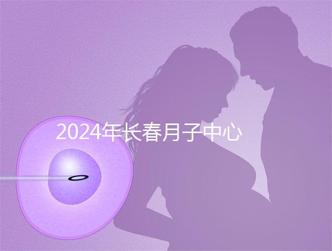 2024年長(zhǎng)春月子中心排行榜曝光，高新區(qū)新田、袋鼠親寶更專業(yè)